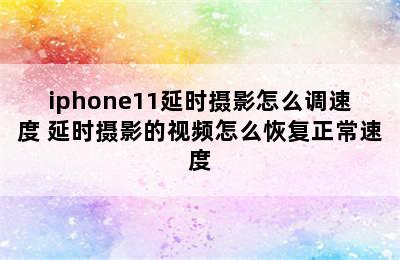 iphone11延时摄影怎么调速度 延时摄影的视频怎么恢复正常速度